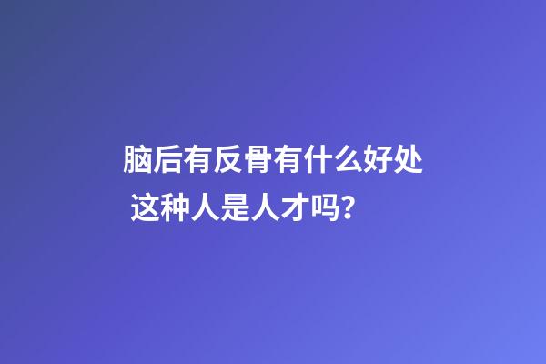 脑后有反骨有什么好处 这种人是人才吗？